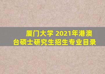 厦门大学 2021年港澳台硕士研究生招生专业目录